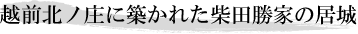 越前北ノ庄に築かれた柴田勝家の居城