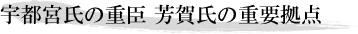 宇都宮氏の重臣 芳賀氏の重要拠点