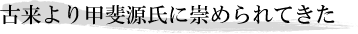 古来より甲斐源氏に崇められてきた