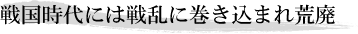 戦国時代には戦乱に巻き込まれ荒廃