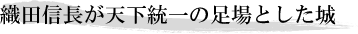 織田信長が天下統一の足場とした城