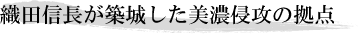 織田信長が築城した美濃侵攻の拠点