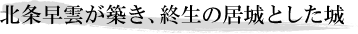 北条早雲が築き、終生の居城とした城
